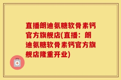 直播朗迪氨糖软骨素钙官方旗舰店(直播：朗迪氨糖软骨素钙官方旗舰店隆重开业)
