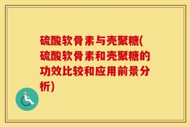 硫酸软骨素与壳聚糖(硫酸软骨素和壳聚糖的功效比较和应用前景分析)