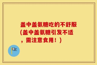 盖中盖氨糖吃的不舒服(盖中盖氨糖引发不适，需注意食用！)