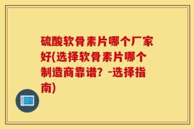 硫酸软骨素片哪个厂家好(选择软骨素片哪个制造商靠谱？-选择指南)