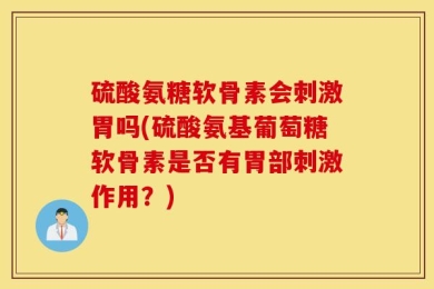 硫酸氨糖软骨素会刺激胃吗(硫酸氨基葡萄糖软骨素是否有胃部刺激作用？)