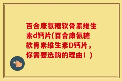 百合康氨糖软骨素维生素d钙片(百合康氨糖软骨素维生素D钙片，你需要选购的理由！)