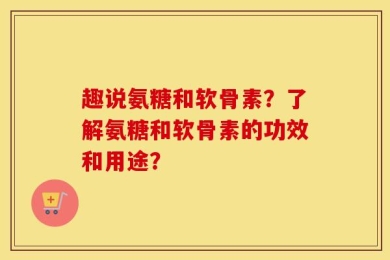 趣说氨糖和软骨素？了解氨糖和软骨素的功效和用途？
