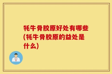 牦牛骨胶原好处有哪些(牦牛骨胶原的益处是什么)