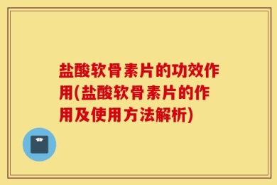 盐酸软骨素片的功效作用(盐酸软骨素片的作用及使用方法解析)