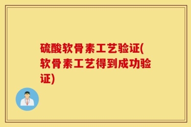 硫酸软骨素工艺验证(软骨素工艺得到成功验证)
