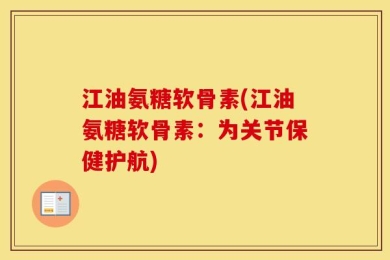 江油氨糖软骨素(江油氨糖软骨素：为关节保健护航)