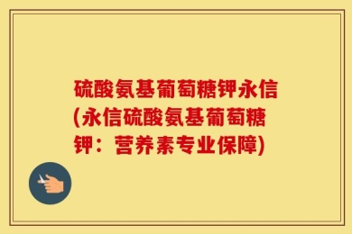 硫酸氨基葡萄糖钾永信(永信硫酸氨基葡萄糖钾：营养素专业保障)