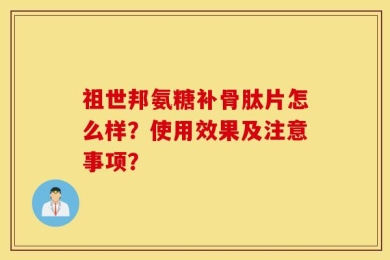 祖世邦氨糖补骨肽片怎么样？使用效果及注意事项？