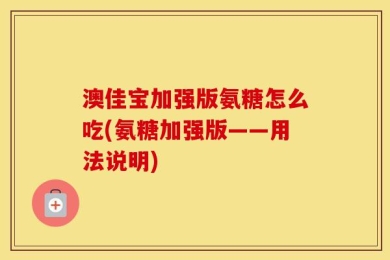 澳佳宝加强版氨糖怎么吃(氨糖加强版——用法说明)