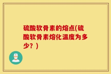 硫酸软骨素的熔点(硫酸软骨素熔化温度为多少？)