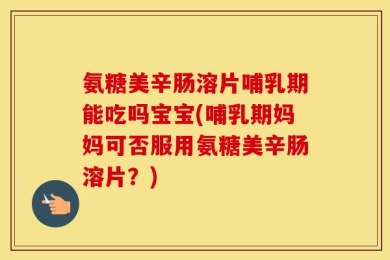 氨糖美辛肠溶片哺乳期能吃吗宝宝(哺乳期妈妈可否服用氨糖美辛肠溶片？)