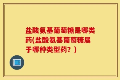 盐酸氨基葡萄糖是哪类药(盐酸氨基葡萄糖属于哪种类型药？)