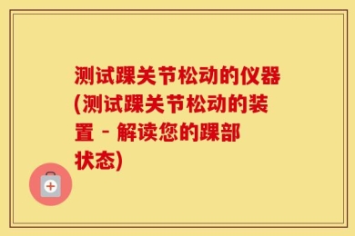测试踝关节松动的仪器(测试踝关节松动的装置 - 解读您的踝部状态)