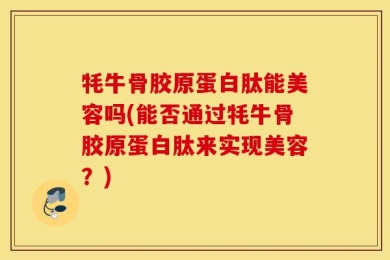 牦牛骨胶原蛋白肽能美容吗(能否通过牦牛骨胶原蛋白肽来实现美容？)