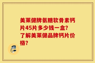 美莱健牌氨糖软骨素钙片45片多少钱一盒？了解美莱健品牌钙片价格？