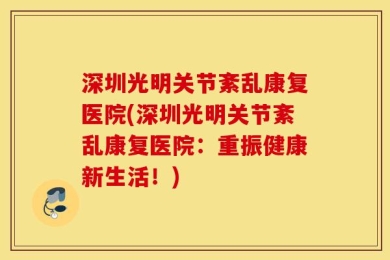 深圳光明关节紊乱康复医院(深圳光明关节紊乱康复医院：重振健康新生活！)