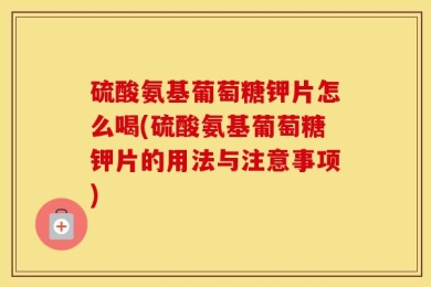 硫酸氨基葡萄糖钾片怎么喝(硫酸氨基葡萄糖钾片的用法与注意事项)