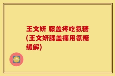 王文妍 膝盖疼吃氨糖(王文妍膝盖痛用氨糖缓解)