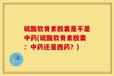 硫酸软骨素胶囊是不是中药(硫酸软骨素胶囊：中药还是西药？)