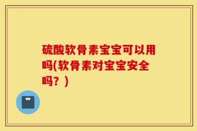 硫酸软骨素宝宝可以用吗(软骨素对宝宝安全吗？)