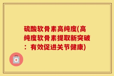 硫酸软骨素高纯度(高纯度软骨素提取新突破：有效促进关节健康)