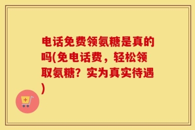 电话免费领氨糖是真的吗(免电话费，轻松领取氨糖？实为真实待遇)