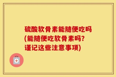 硫酸软骨素能随便吃吗(能随便吃软骨素吗？谨记这些注意事项)