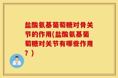 盐酸氨基葡萄糖对骨关节的作用(盐酸氨基葡萄糖对关节有哪些作用？)