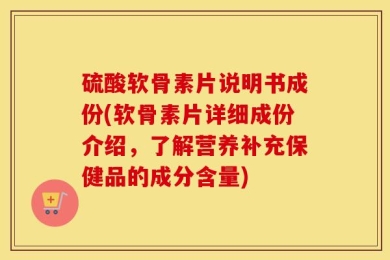 硫酸软骨素片说明书成份(软骨素片详细成份介绍，了解营养补充保健品的成分含量)