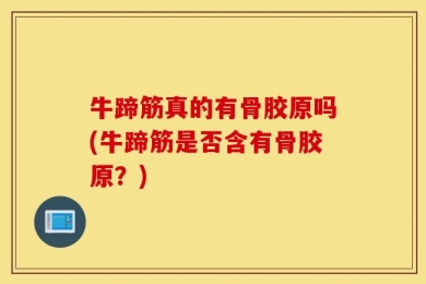 牛蹄筋真的有骨胶原吗(牛蹄筋是否含有骨胶原？)