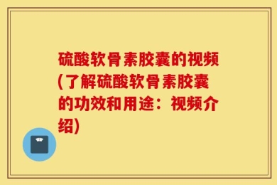 硫酸软骨素胶囊的视频(了解硫酸软骨素胶囊的功效和用途：视频介绍)