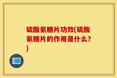 硫酸氨糖片功效(硫酸氨糖片的作用是什么？)