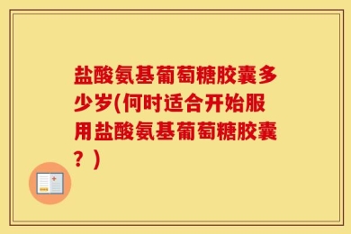 盐酸氨基葡萄糖胶囊多少岁(何时适合开始服用盐酸氨基葡萄糖胶囊？)