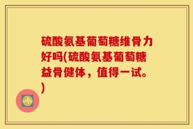 硫酸氨基葡萄糖维骨力好吗(硫酸氨基葡萄糖益骨健体，值得一试。)