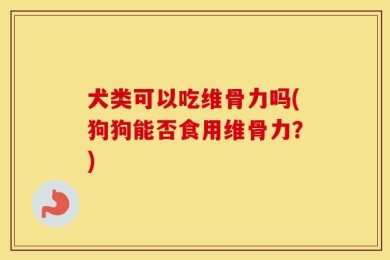 犬类可以吃维骨力吗(狗狗能否食用维骨力？)