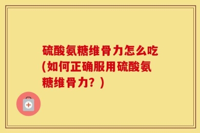 硫酸氨糖维骨力怎么吃(如何正确服用硫酸氨糖维骨力？)