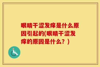 眼睛干涩发痒是什么原因引起的(眼睛干涩发痒的原因是什么？)