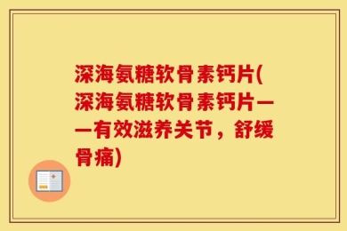 深海氨糖软骨素钙片(深海氨糖软骨素钙片——有效滋养关节，舒缓骨痛)