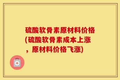 硫酸软骨素原材料价格(硫酸软骨素成本上涨，原材料价格飞涨)
