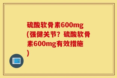 硫酸软骨素600mg(强健关节？硫酸软骨素600mg有效措施)