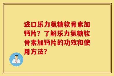 进口乐力氨糖软骨素加钙片？了解乐力氨糖软骨素加钙片的功效和使用方法？