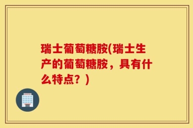瑞士葡萄糖胺(瑞士生产的葡萄糖胺，具有什么特点？)