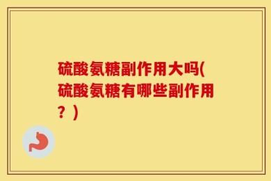硫酸氨糖副作用大吗(硫酸氨糖有哪些副作用？)