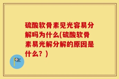 硫酸软骨素见光容易分解吗为什么(硫酸软骨素易光解分解的原因是什么？)