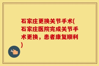 石家庄更换关节手术(石家庄医院完成关节手术更换，患者康复顺利)