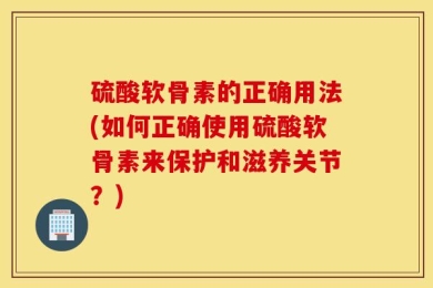 硫酸软骨素的正确用法(如何正确使用硫酸软骨素来保护和滋养关节？)