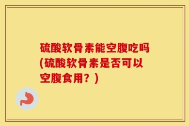 硫酸软骨素能空腹吃吗(硫酸软骨素是否可以空腹食用？)