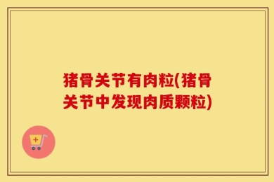 猪骨关节有肉粒(猪骨关节中发现肉质颗粒)