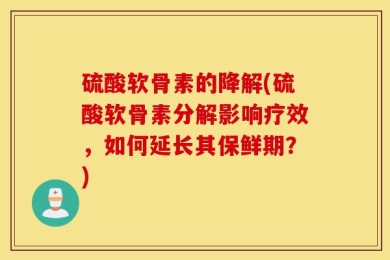 硫酸软骨素的降解(硫酸软骨素分解影响疗效，如何延长其保鲜期？)
